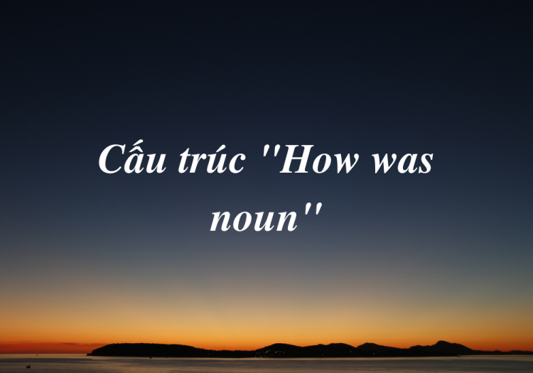 Cấu Trúc “How Was Noun”